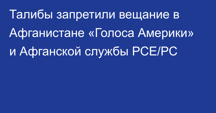 Талибы запретили вещание в Афганистане «Голоса Америки» и Афганской службы РСЕ/РС