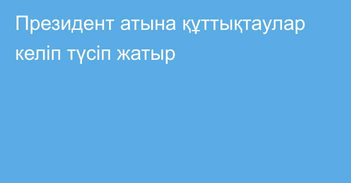 Президент атына құттықтаулар келіп түсіп жатыр