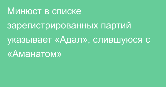 Минюст в списке зарегистрированных партий указывает «Адал», слившуюся с «Аманатом»