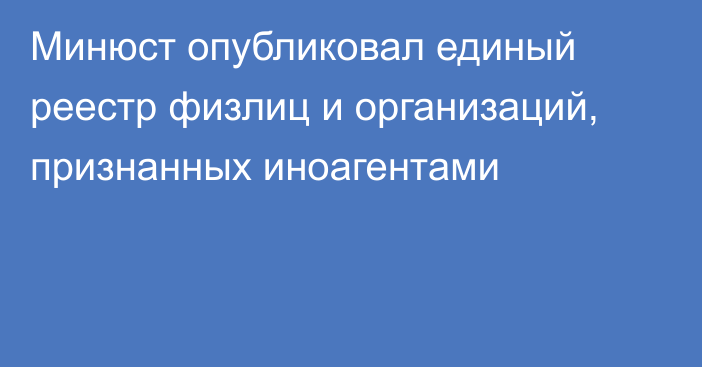 Минюст опубликовал единый реестр физлиц и организаций, признанных иноагентами