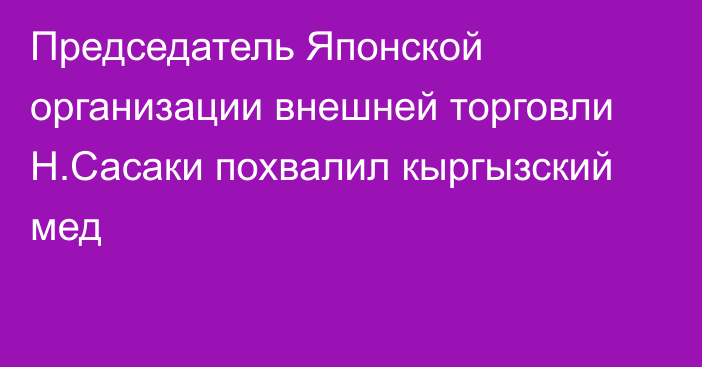 Председатель Японской организации внешней торговли Н.Сасаки похвалил кыргызский мед