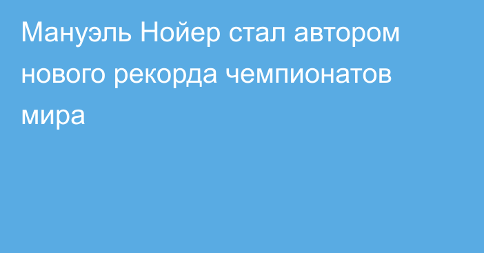 Мануэль Нойер стал автором нового рекорда чемпионатов мира