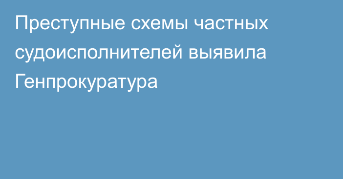 Преступные схемы частных судоисполнителей выявила Генпрокуратура