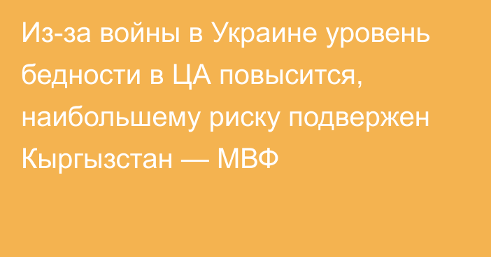 Из-за войны в Украине уровень бедности в ЦА повысится, наибольшему риску подвержен Кыргызстан — МВФ