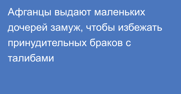 Афганцы выдают маленьких дочерей замуж, чтобы избежать принудительных браков с талибами