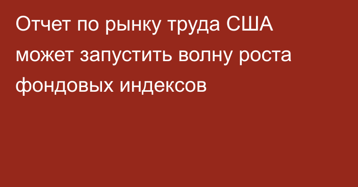 Отчет по рынку труда США может запустить волну роста фондовых индексов