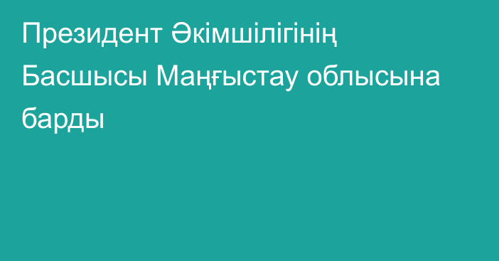 Президент Әкімшілігінің Басшысы Маңғыстау облысына барды