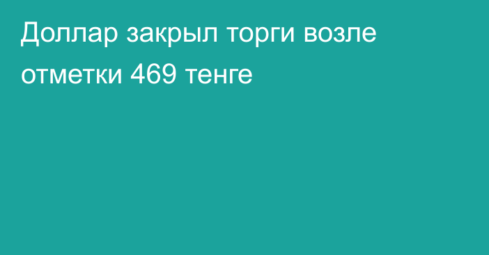 Доллар закрыл торги возле отметки 469 тенге