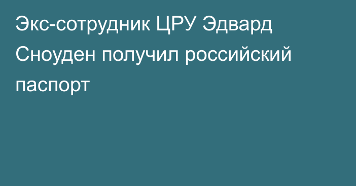 Экс-сотрудник ЦРУ Эдвард Сноуден получил российский паспорт