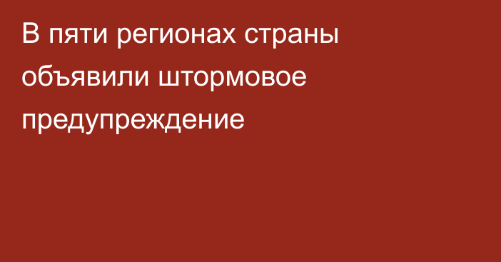 В пяти регионах страны объявили штормовое предупреждение