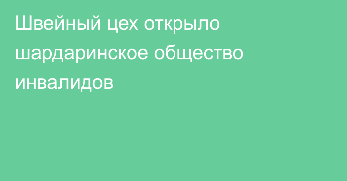 Швейный цех открыло шардаринское общество инвалидов