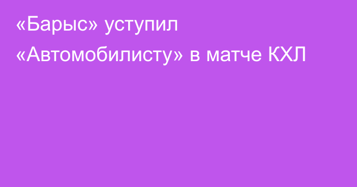 «Барыс» уступил «Автомобилисту» в матче КХЛ