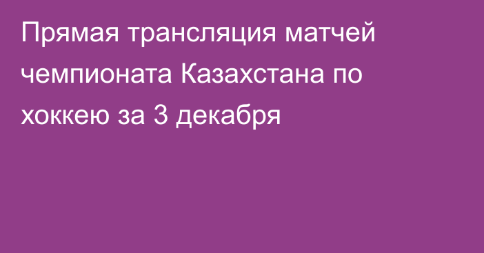 Прямая трансляция матчей чемпионата Казахстана по хоккею за 3 декабря