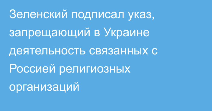 Зеленский подписал указ, запрещающий в Украине деятельность связанных с Россией религиозных организаций