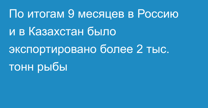 По итогам 9 месяцев в Россию и в Казахстан было экспортировано более 2 тыс. тонн рыбы