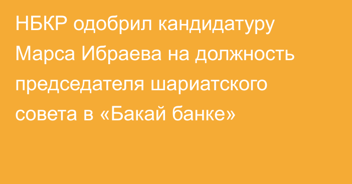 НБКР одобрил кандидатуру Марса Ибраева на должность председателя шариатского совета в «Бакай банке»