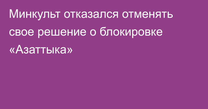 Минкульт отказался отменять свое решение о блокировке «Азаттыка»