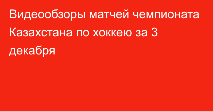 Видеообзоры матчей чемпионата Казахстана по хоккею за 3 декабря