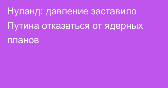 Нуланд: давление заставило Путина отказаться от ядерных планов