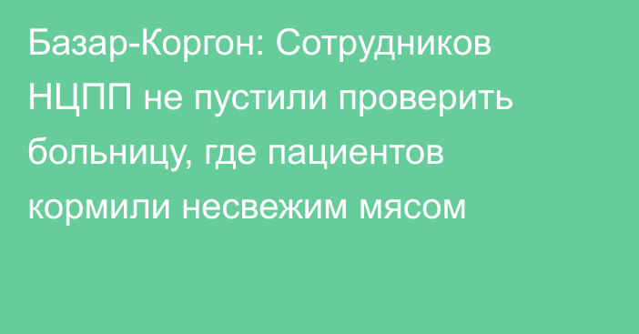 Базар-Коргон: Сотрудников НЦПП не пустили проверить больницу, где пациентов кормили несвежим мясом