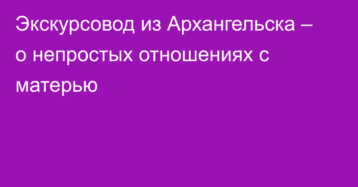 Экскурсовод из Архангельска – о непростых отношениях с матерью