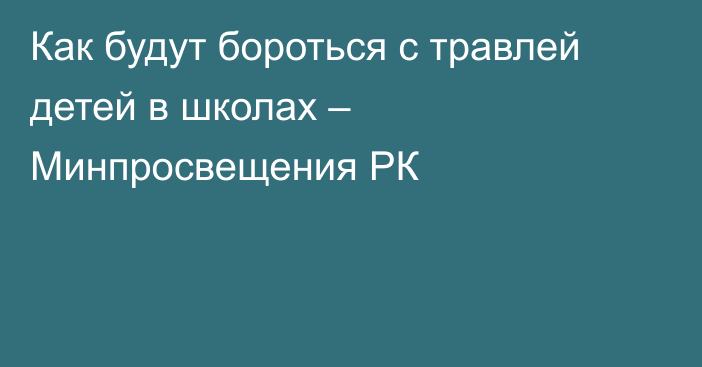 Как будут бороться с травлей детей в школах – Минпросвещения РК