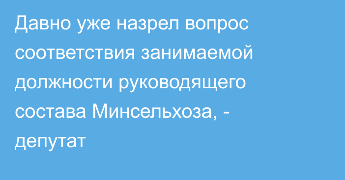 Давно уже назрел вопрос соответствия занимаемой должности руководящего состава Минсельхоза, - депутат