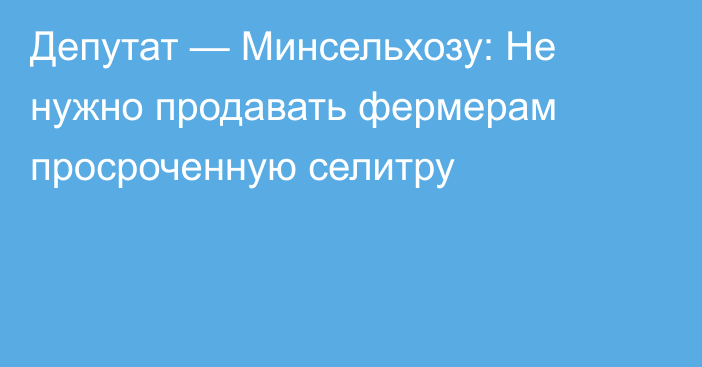 Депутат — Минсельхозу: Не нужно продавать фермерам просроченную селитру