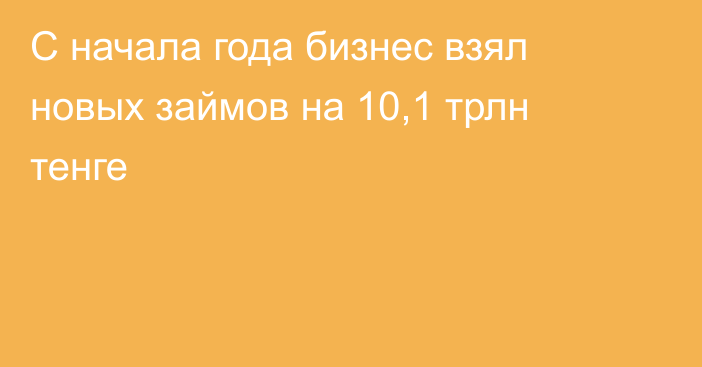 С начала года бизнес взял новых займов на 10,1 трлн тенге