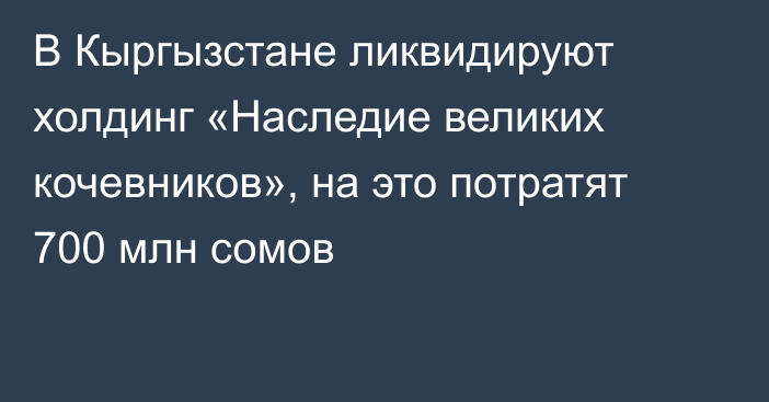 В Кыргызстане ликвидируют холдинг «Наследие великих кочевников», на это потратят 700 млн сомов