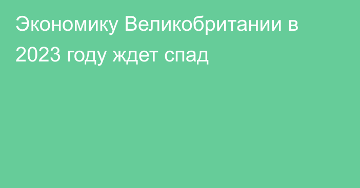 Экономику Великобритании в 2023 году ждет спад