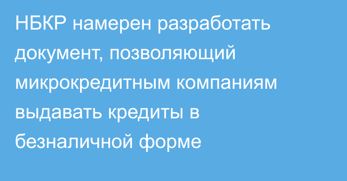 НБКР намерен разработать документ, позволяющий микрокредитным компаниям выдавать  кредиты в безналичной форме