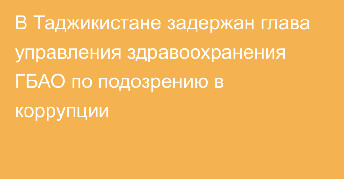 В Таджикистане задержан глава управления здравоохранения ГБАО по подозрению в коррупции