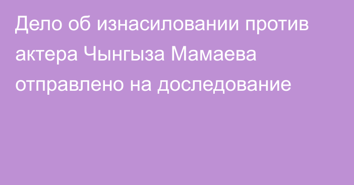 Дело об изнасиловании против актера Чынгыза Мамаева отправлено на доследование