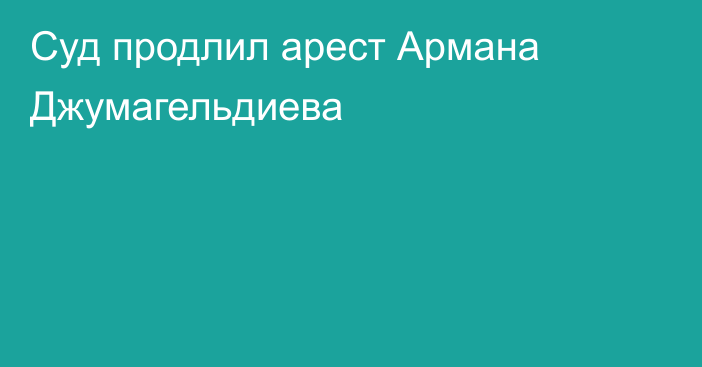 Суд продлил арест Армана Джумагельдиева