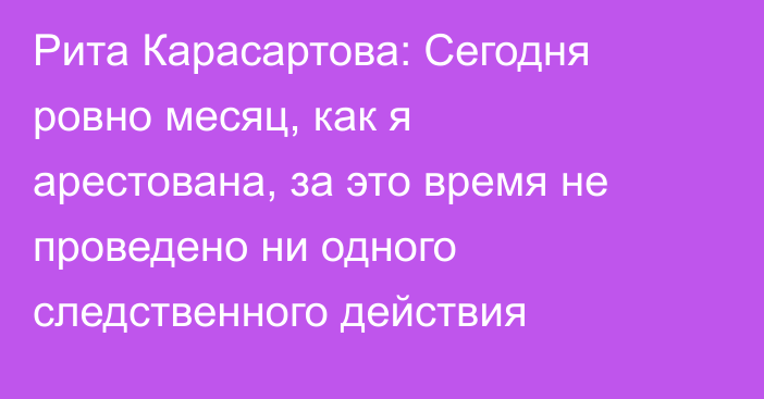 Рита Карасартова: Сегодня ровно месяц, как я арестована, за это время не проведено ни одного следственного действия