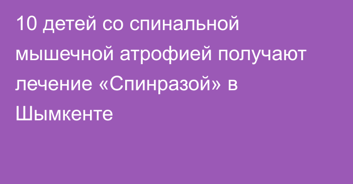 10 детей со спинальной мышечной атрофией получают лечение «Спинразой» в Шымкенте