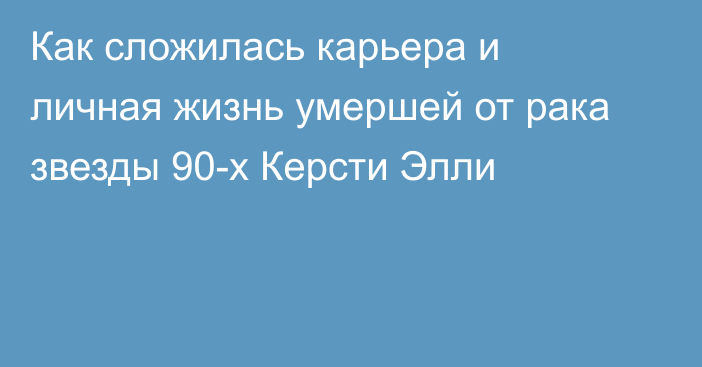 Как сложилась карьера и личная жизнь умершей от рака звезды 90-х Керсти Элли