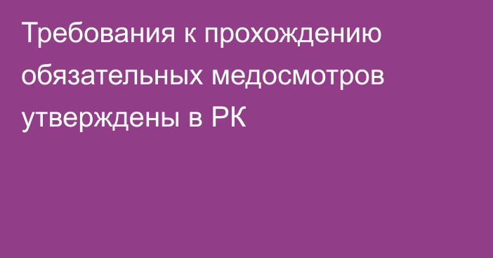 Требования к прохождению обязательных медосмотров утверждены в РК