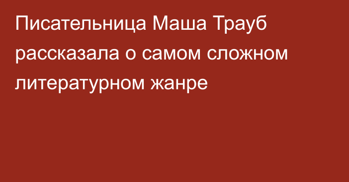 Писательница Маша Трауб рассказала о самом сложном литературном жанре