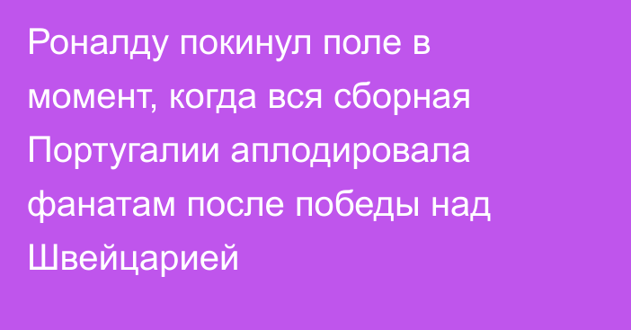 Роналду покинул поле в момент, когда вся сборная Португалии аплодировала фанатам после победы над Швейцарией