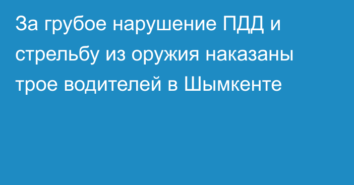 За грубое нарушение ПДД и стрельбу из оружия наказаны трое водителей в Шымкенте