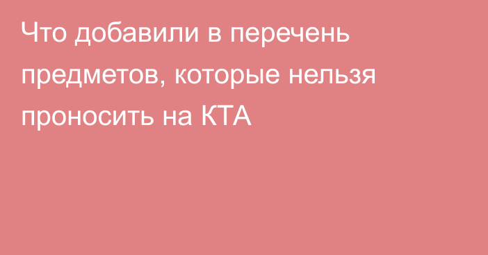 Что добавили в перечень предметов, которые нельзя проносить на КТА