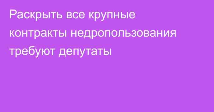 Раскрыть все крупные контракты недропользования требуют депутаты