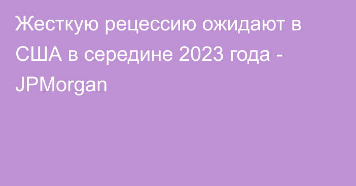 Жесткую рецессию ожидают в США в середине 2023 года - JPMorgan