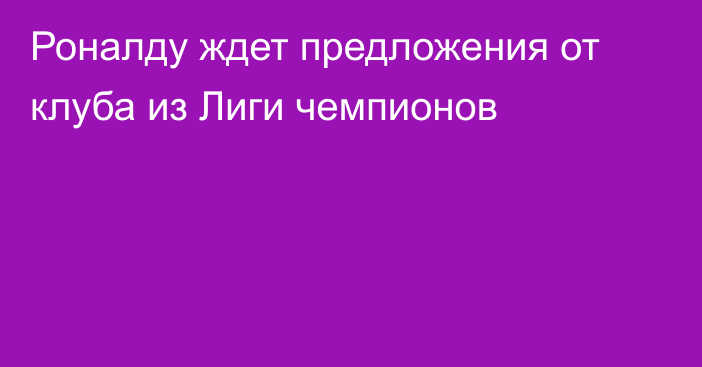 Роналду ждет предложения от клуба из Лиги чемпионов