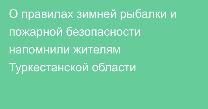 О правилах зимней рыбалки и пожарной безопасности напомнили жителям Туркестанской области