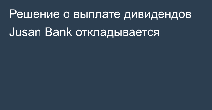 Решение о выплате дивидендов Jusan Bank откладывается