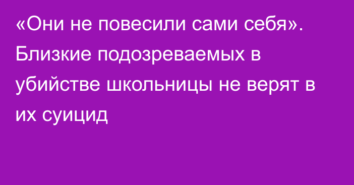 «Они не повесили сами себя». Близкие подозреваемых в убийстве школьницы не верят в их суицид