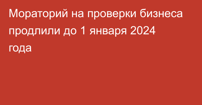 Мораторий на проверки бизнеса продлили до 1 января 2024 года